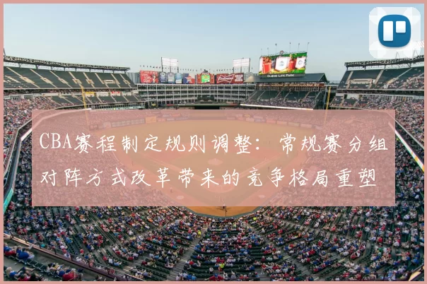 CBA赛程制定规则调整:常规赛分组对阵方式改革带来的竞争格局重塑