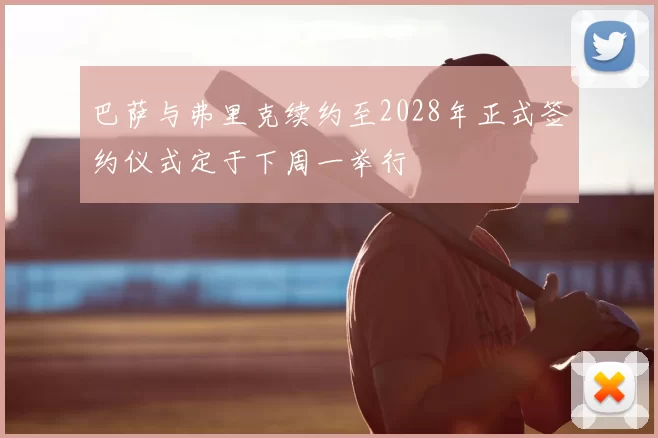 巴萨与弗里克续约至2028年正式签约仪式定于下周一举行