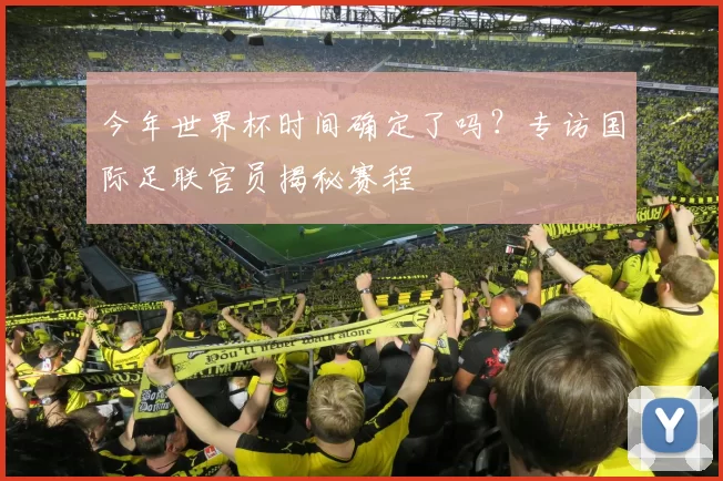 今年世界杯时间确定了吗？专访国际足联官员揭秘赛程