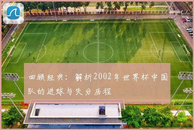 回顾经典：解析2002年世界杯中国队的进球与失分历程