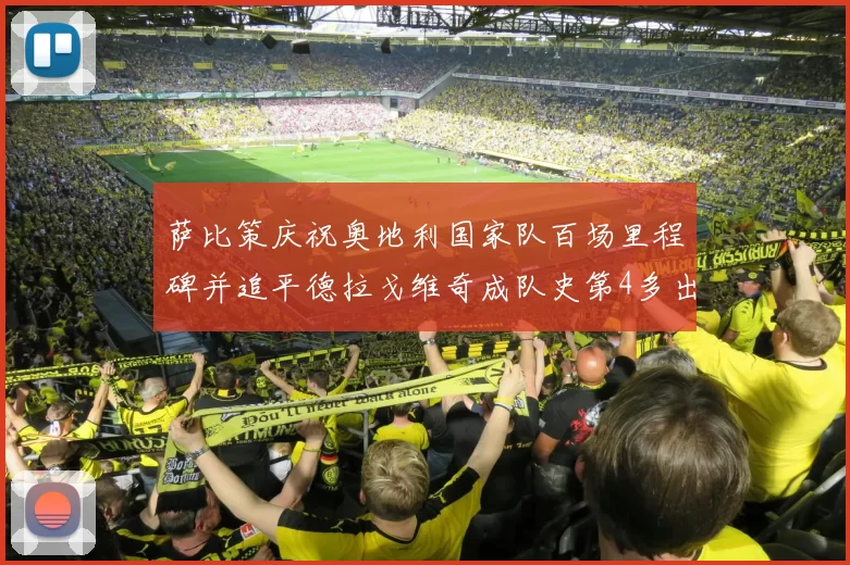 萨比策庆祝奥地利国家队百场里程碑并追平德拉戈维奇成队史第4多出场者