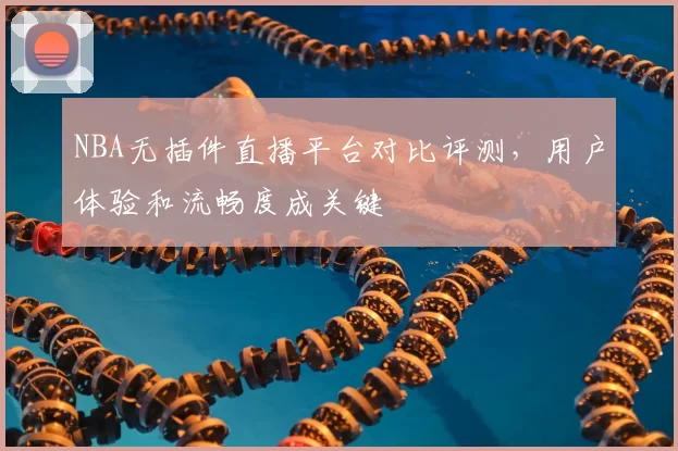 NBA无插件直播平台对比评测,用户体验和流畅度成关键
