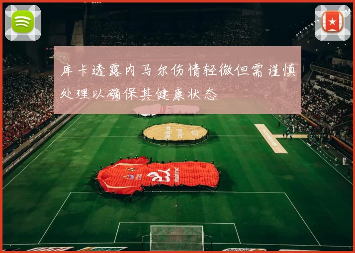 库卡透露内马尔伤情轻微但需谨慎处理以确保其健康状态