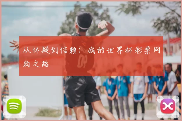 从怀疑到信赖：我的世界杯彩票网购之路
