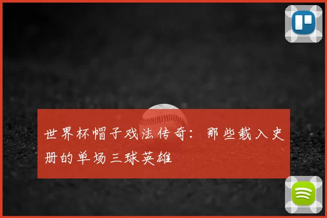 世界杯帽子戏法传奇：那些载入史册的单场三球英雄