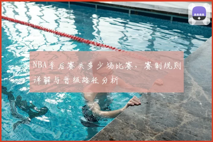 NBA季后赛共多少场比赛，赛制规则详解与晋级路径分析