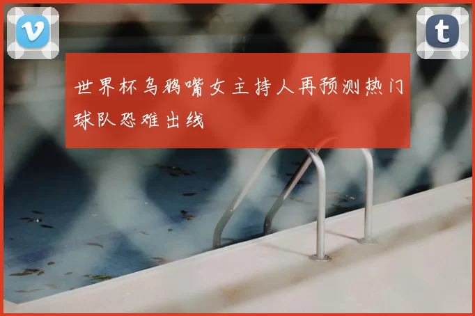 世界杯乌鸦嘴女主持人再预测热门球队恐难出线