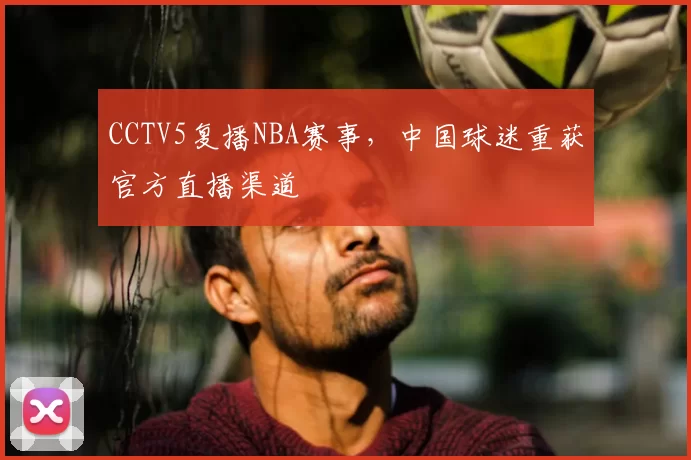 CCTV5复播NBA赛事，中国球迷重获官方直播渠道