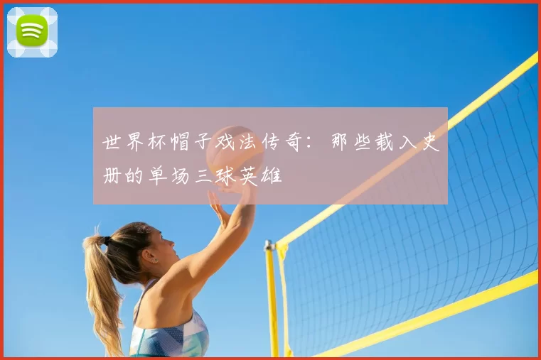 世界杯帽子戏法传奇：那些载入史册的单场三球英雄