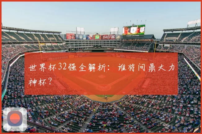 世界杯32强全解析：谁将问鼎大力神杯？