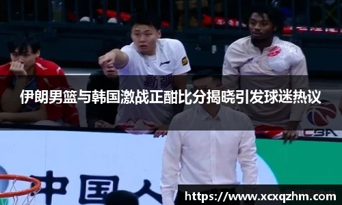 伊朗男篮与韩国激战正酣比分揭晓引发球迷热议